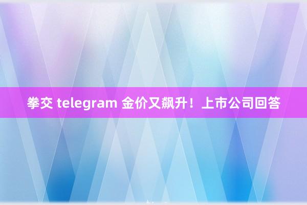 拳交 telegram 金价又飙升！上市公司回答