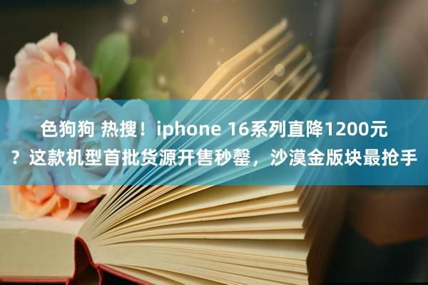 色狗狗 热搜！iphone 16系列直降1200元？这款机型首批货源开售秒罄，沙漠金版块最抢手