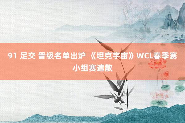 91 足交 晋级名单出炉 《坦克宇宙》WCL春季赛小组赛遣散