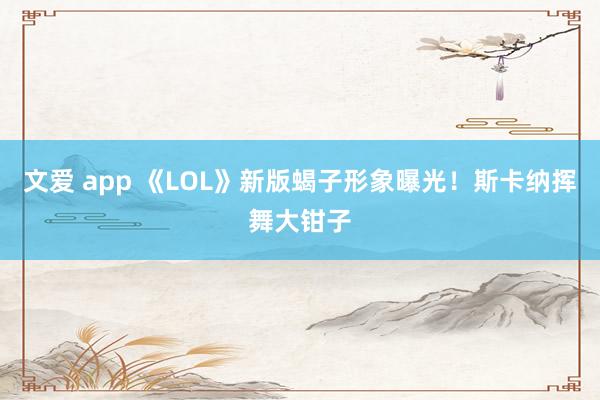 文爱 app 《LOL》新版蝎子形象曝光！斯卡纳挥舞大钳子