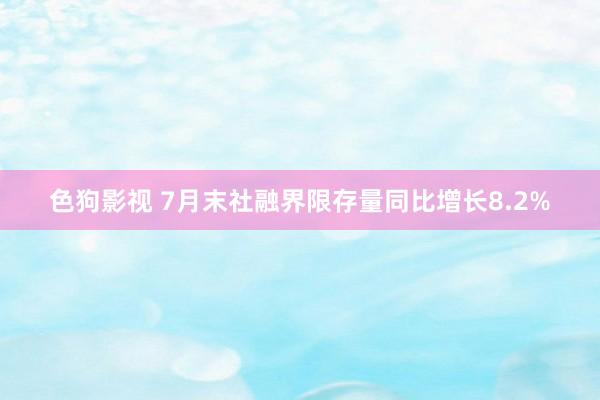 色狗影视 7月末社融界限存量同比增长8.2%