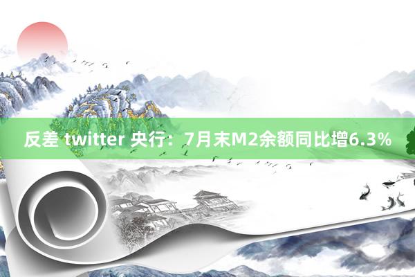 反差 twitter 央行：7月末M2余额同比增6.3%