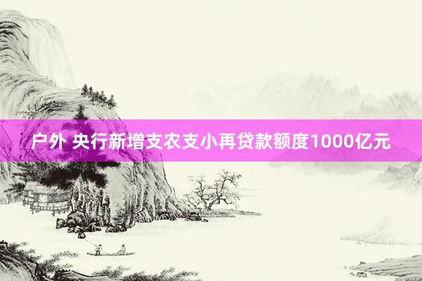 户外 央行新增支农支小再贷款额度1000亿元