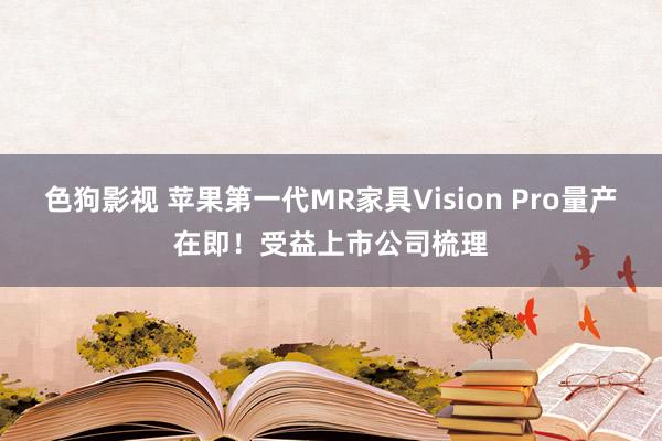 色狗影视 苹果第一代MR家具Vision Pro量产在即！受益上市公司梳理