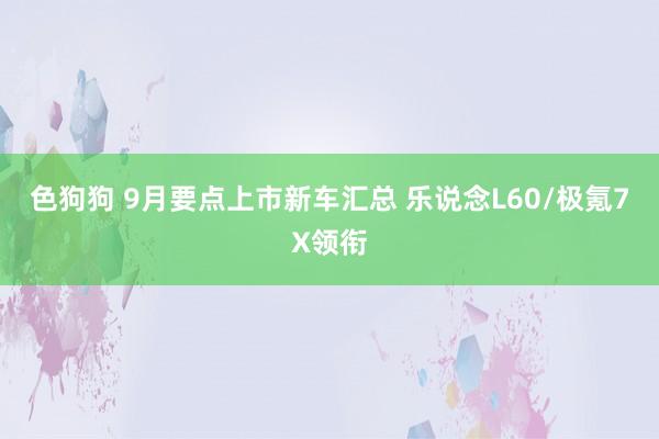 色狗狗 9月要点上市新车汇总 乐说念L60/极氪7X领衔