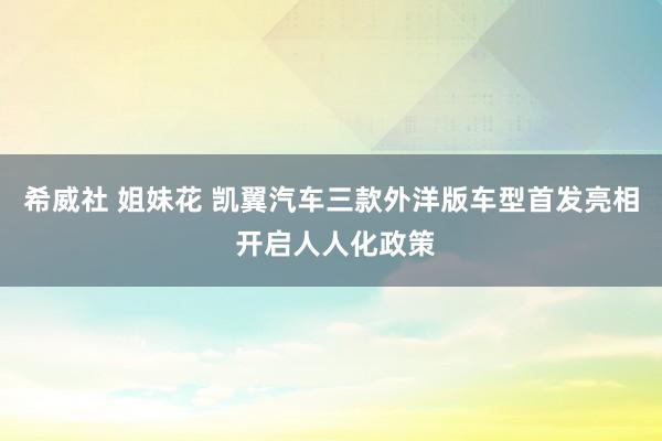 希威社 姐妹花 凯翼汽车三款外洋版车型首发亮相 开启人人化政策