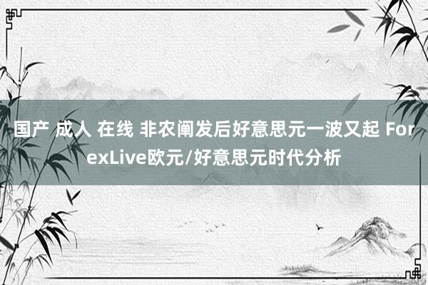 国产 成人 在线 非农阐发后好意思元一波又起 ForexLive欧元/好意思元时代分析