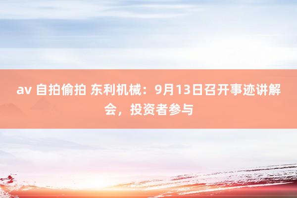 av 自拍偷拍 东利机械：9月13日召开事迹讲解会，投资者参与