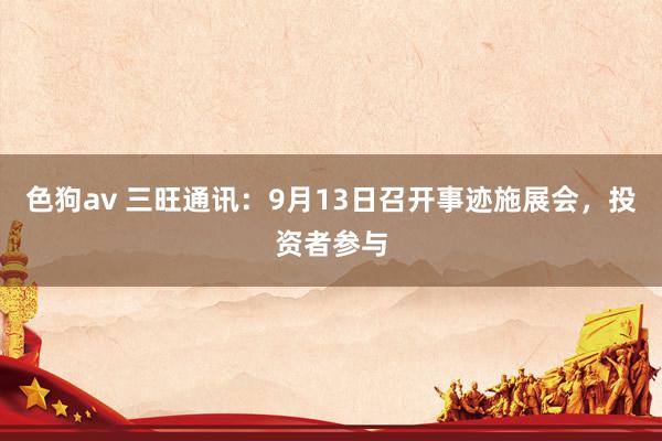 色狗av 三旺通讯：9月13日召开事迹施展会，投资者参与