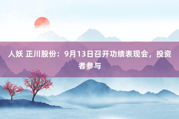 人妖 正川股份：9月13日召开功绩表现会，投资者参与