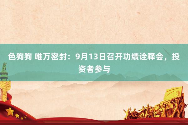 色狗狗 唯万密封：9月13日召开功绩诠释会，投资者参与