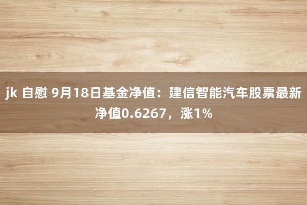 jk 自慰 9月18日基金净值：建信智能汽车股票最新净值0.6267，涨1%