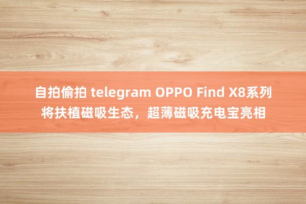 自拍偷拍 telegram OPPO Find X8系列将扶植磁吸生态，超薄磁吸充电宝亮相