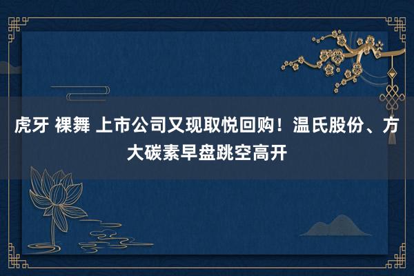 虎牙 裸舞 上市公司又现取悦回购！温氏股份、方大碳素早盘跳空高开