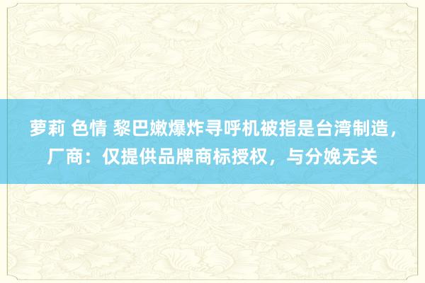 萝莉 色情 黎巴嫩爆炸寻呼机被指是台湾制造，厂商：仅提供品牌商标授权，与分娩无关