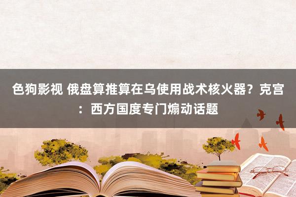 色狗影视 俄盘算推算在乌使用战术核火器？克宫：西方国度专门煽动话题