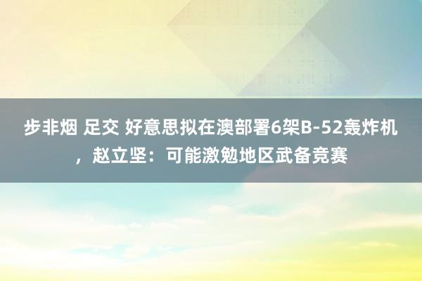 步非烟 足交 好意思拟在澳部署6架B-52轰炸机，赵立坚：可能激勉地区武备竞赛