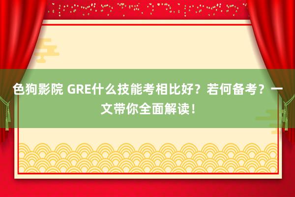 色狗影院 GRE什么技能考相比好？若何备考？一文带你全面解读！