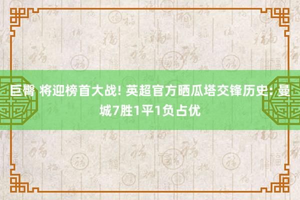 巨臀 将迎榜首大战! 英超官方晒瓜塔交锋历史: 曼城7胜1平1负占优