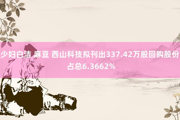 少妇白洁 麻豆 西山科技拟刊出337.42万股回购股份 占总6.3662%