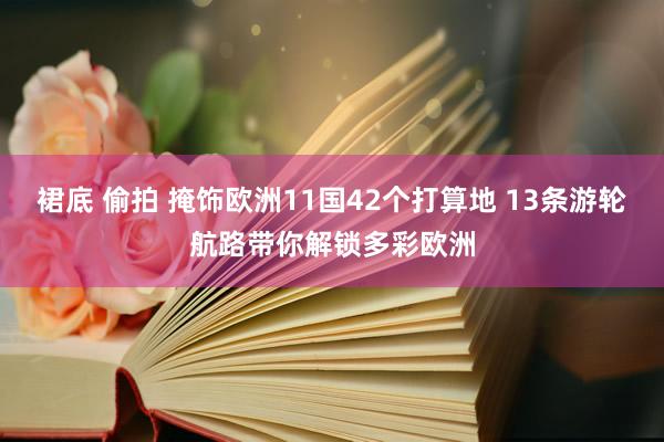 裙底 偷拍 掩饰欧洲11国42个打算地 13条游轮航路带你解锁多彩欧洲