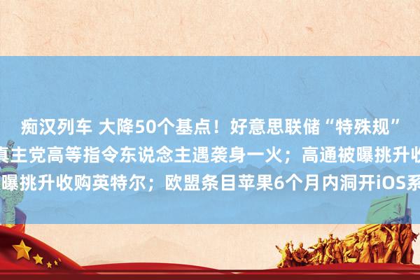 痴汉列车 大降50个基点！好意思联储“特殊规”开局背后荫藏四大细节；真主党高等指令东说念主遇袭身一火；高通被曝挑升收购英特尔；欧盟条目苹果6个月内洞开iOS系统 | 一周国外财经