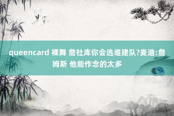 queencard 裸舞 詹杜库你会选谁建队?麦迪:詹姆斯 他能作念的太多