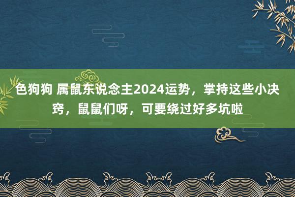 色狗狗 属鼠东说念主2024运势，掌持这些小决窍，鼠鼠们呀，可要绕过好多坑啦