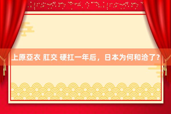 上原亞衣 肛交 硬扛一年后，日本为何和洽了？