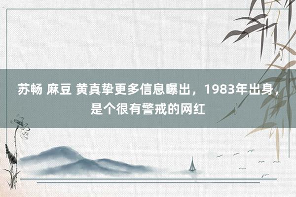 苏畅 麻豆 黄真挚更多信息曝出，1983年出身，是个很有警戒的网红