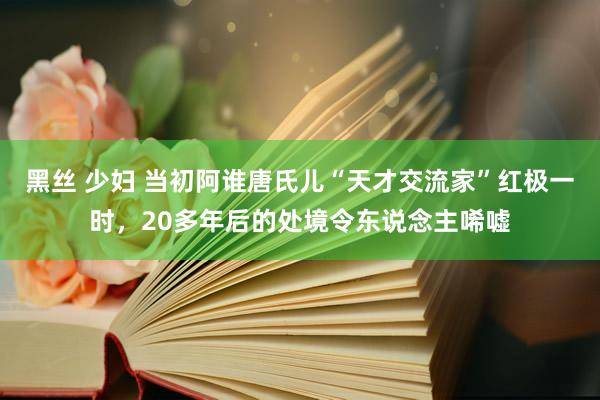 黑丝 少妇 当初阿谁唐氏儿“天才交流家”红极一时，20多年后的处境令东说念主唏嘘