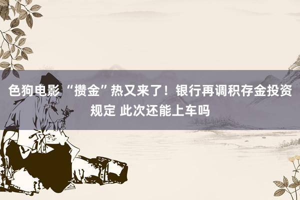 色狗电影 “攒金”热又来了！银行再调积存金投资规定 此次还能上车吗