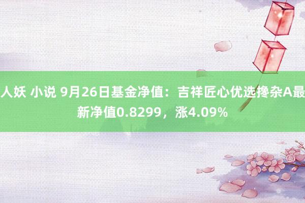 人妖 小说 9月26日基金净值：吉祥匠心优选搀杂A最新净值0.8299，涨4.09%