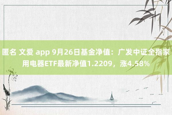 匿名 文爱 app 9月26日基金净值：广发中证全指家用电器ETF最新净值1.2209，涨4.58%