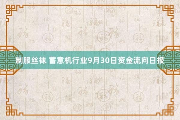 制服丝袜 蓄意机行业9月30日资金流向日报