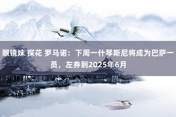 眼镜妹 探花 罗马诺：下周一什琴斯尼将成为巴萨一员，左券到2025年6月