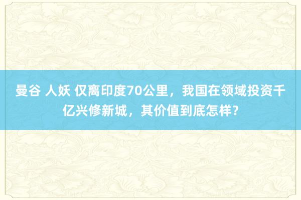 曼谷 人妖 仅离印度70公里，我国在领域投资千亿兴修新城，其价值到底怎样？