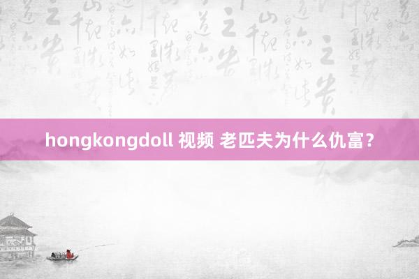 hongkongdoll 视频 老匹夫为什么仇富？