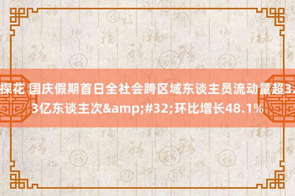 探花 国庆假期首日全社会跨区域东谈主员流动量超3.3亿东谈主次&#32;环比增长48.1%