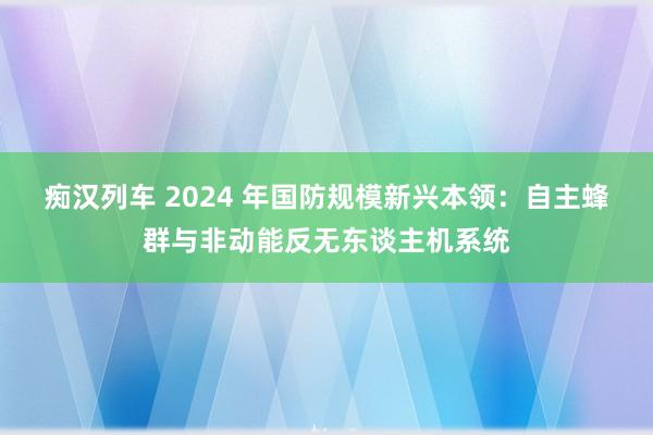 痴汉列车 2024 年国防规模新兴本领：自主蜂群与非动能反无东谈主机系统