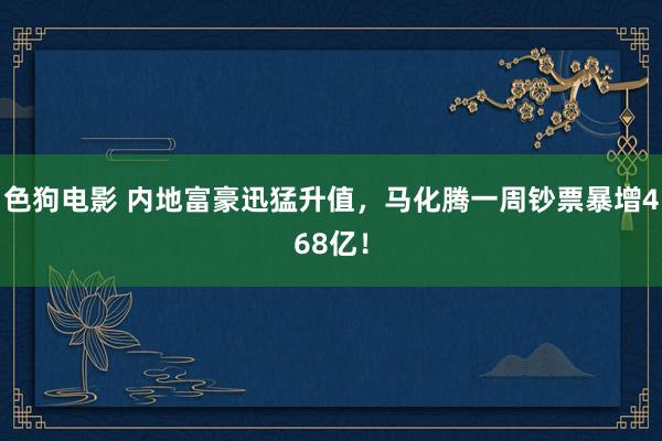 色狗电影 内地富豪迅猛升值，马化腾一周钞票暴增468亿！