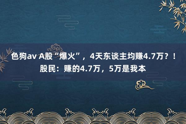 色狗av A股“爆火”，4天东谈主均赚4.7万？！股民：赚的4.7万，5万是我本