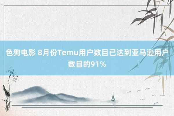 色狗电影 8月份Temu用户数目已达到亚马逊用户数目的91%