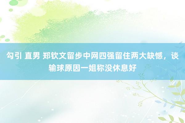 勾引 直男 郑钦文留步中网四强留住两大缺憾，谈输球原因一姐称没休息好