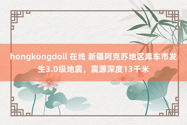 hongkongdoll 在线 新疆阿克苏地区库车市发生3.0级地震，震源深度13千米