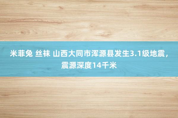 米菲兔 丝袜 山西大同市浑源县发生3.1级地震，震源深度14千米