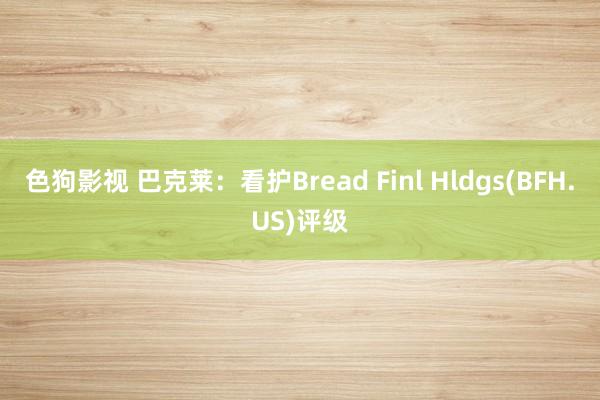 色狗影视 巴克莱：看护Bread Finl Hldgs(BFH.US)评级