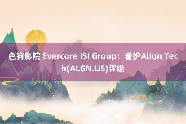 色狗影院 Evercore ISI Group：看护Align Tech(ALGN.US)评级