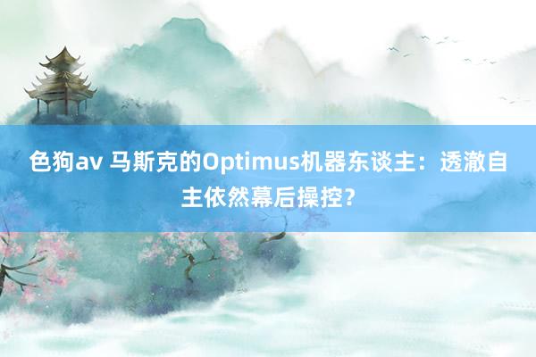 色狗av 马斯克的Optimus机器东谈主：透澈自主依然幕后操控？