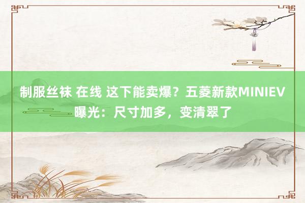 制服丝袜 在线 这下能卖爆？五菱新款MINIEV曝光：尺寸加多，变清翠了